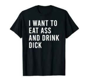 I Want To Eat Ass And Drink Dick Funny Anal Sex Toys T-Shirt