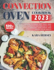 CONVECTION OVEN COOKBOOK 2023: Learn to Make 500+ Easy and Healthy Recipes With the amazing Appliance and Enjoy Your Meals.